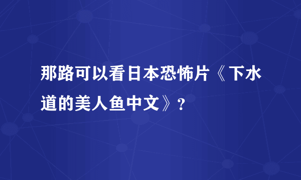 那路可以看日本恐怖片《下水道的美人鱼中文》？