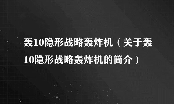 轰10隐形战略轰炸机（关于轰10隐形战略轰炸机的简介）