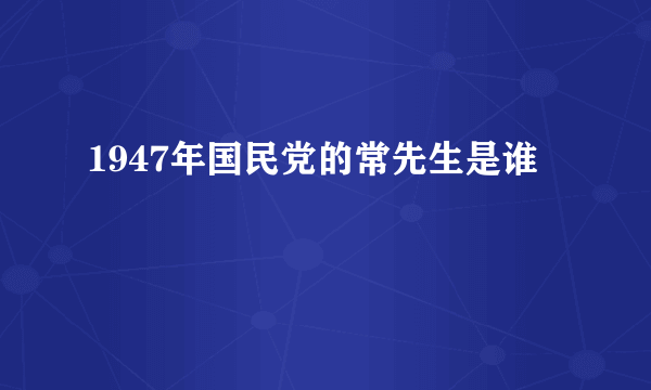 1947年国民党的常先生是谁