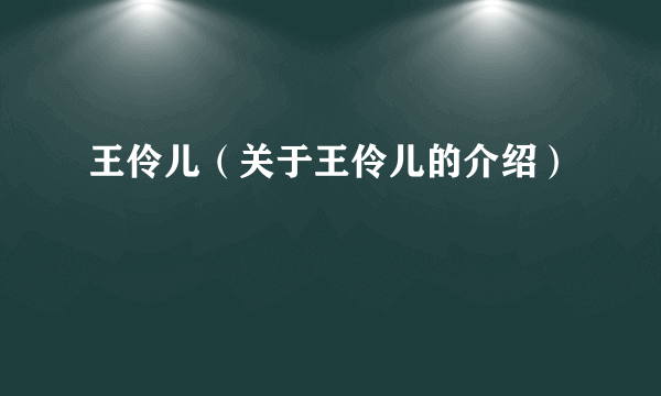 王伶儿（关于王伶儿的介绍）