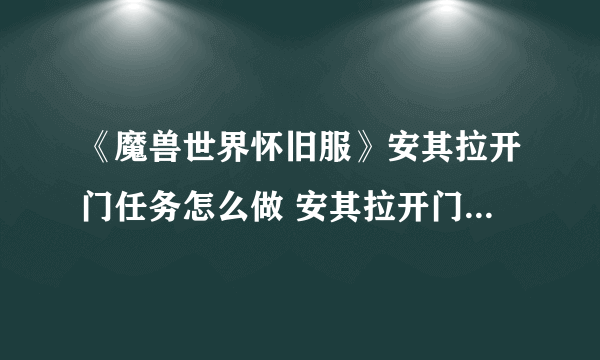 《魔兽世界怀旧服》安其拉开门任务怎么做 安其拉开门任务流程图文攻略