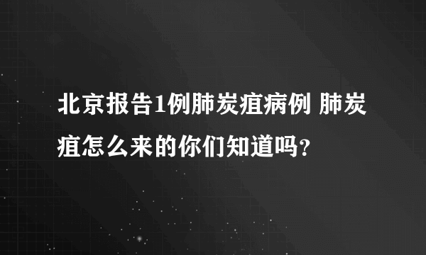 北京报告1例肺炭疽病例 肺炭疽怎么来的你们知道吗？