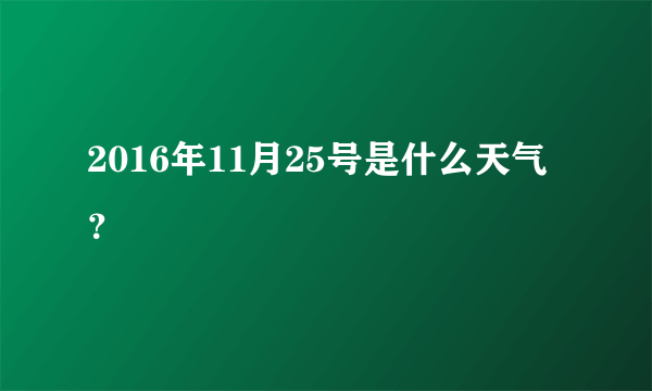 2016年11月25号是什么天气？