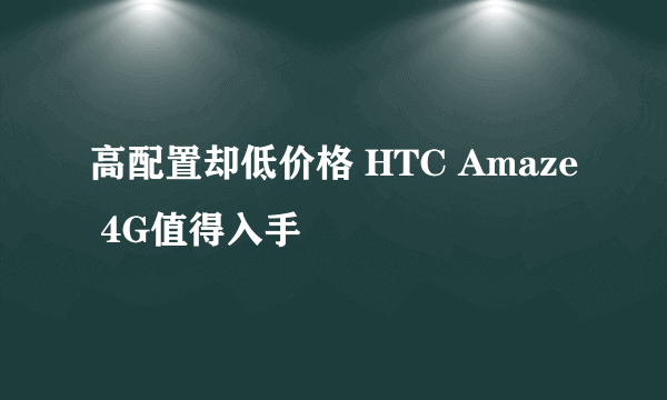 高配置却低价格 HTC Amaze 4G值得入手