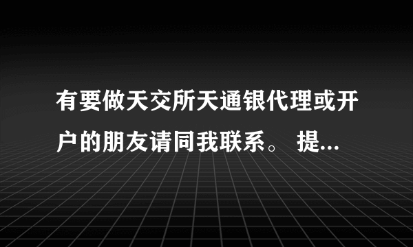 有要做天交所天通银代理或开户的朋友请同我联系。 提供业内超高返佣（手续费）。