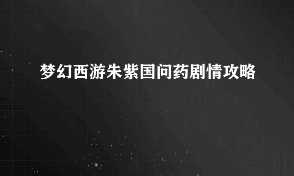 梦幻西游朱紫国问药剧情攻略