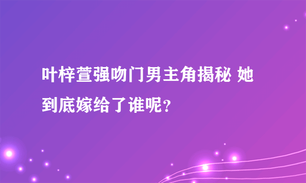 叶梓萱强吻门男主角揭秘 她到底嫁给了谁呢？