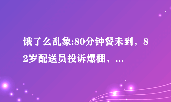 饿了么乱象:80分钟餐未到，82岁配送员投诉爆棚，你在点外卖时遇到过什么闹心事？