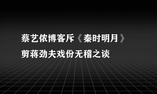 蔡艺侬博客斥《秦时明月》 剪蒋劲夫戏份无稽之谈