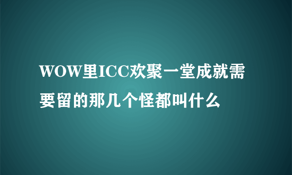 WOW里ICC欢聚一堂成就需要留的那几个怪都叫什么