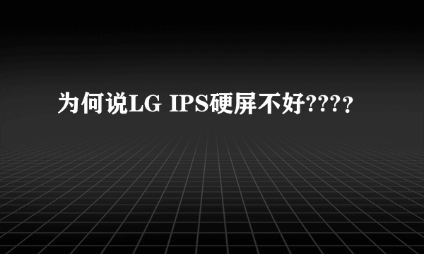 为何说LG IPS硬屏不好???？