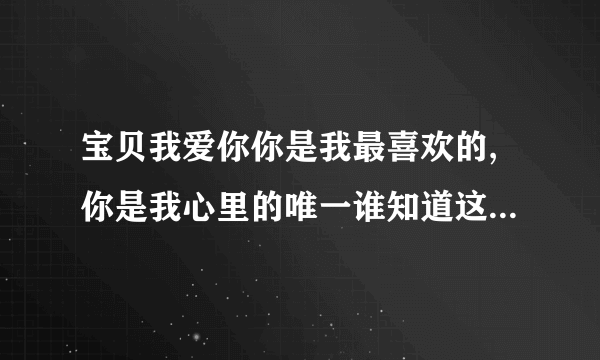 宝贝我爱你你是我最喜欢的,你是我心里的唯一谁知道这个是什么歌名