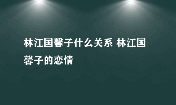 林江国馨子什么关系 林江国馨子的恋情