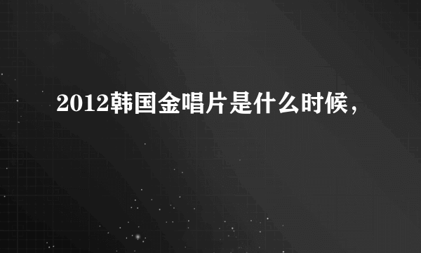 2012韩国金唱片是什么时候，