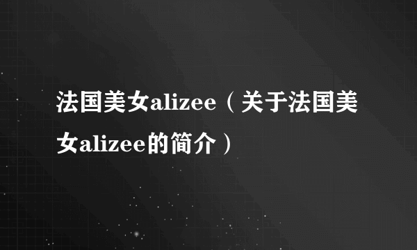 法国美女alizee（关于法国美女alizee的简介）