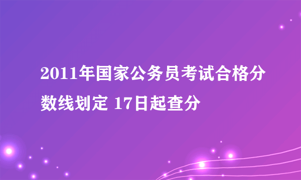 2011年国家公务员考试合格分数线划定 17日起查分