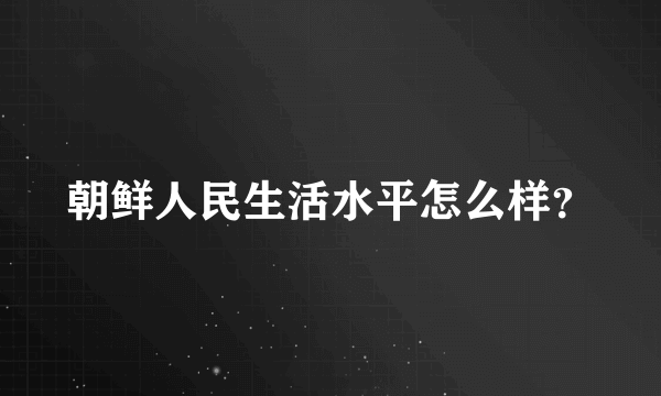 朝鲜人民生活水平怎么样？