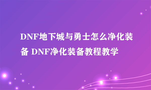 DNF地下城与勇士怎么净化装备 DNF净化装备教程教学