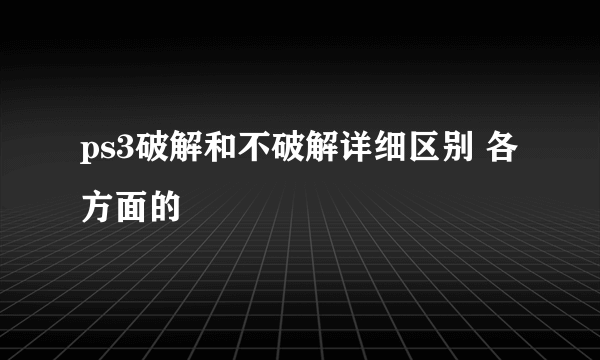 ps3破解和不破解详细区别 各方面的