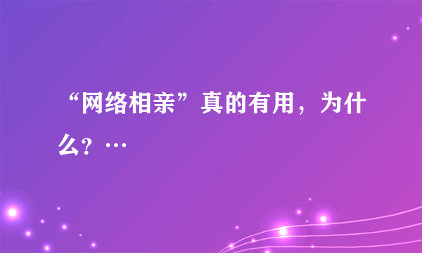 “网络相亲”真的有用，为什么？…