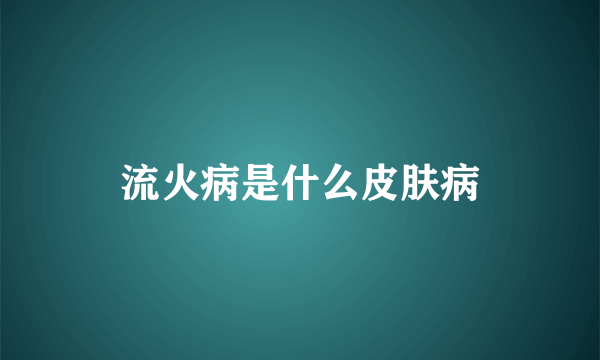 流火病是什么皮肤病