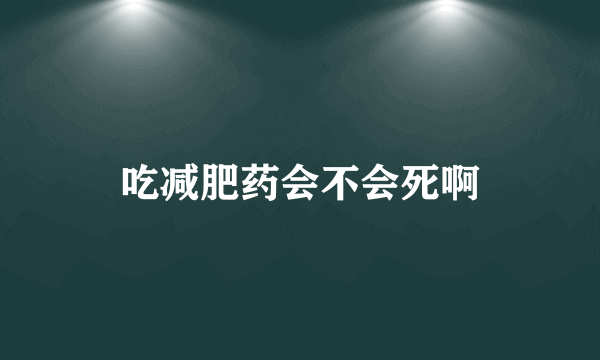 吃减肥药会不会死啊