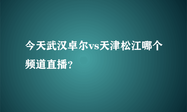 今天武汉卓尔vs天津松江哪个频道直播？