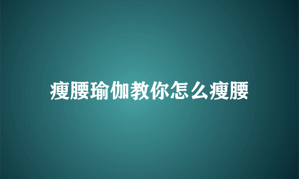 瘦腰瑜伽教你怎么瘦腰