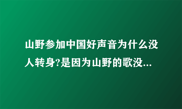 山野参加中国好声音为什么没人转身?是因为山野的歌没有任何缺点吗?还是山野唱的不行事？