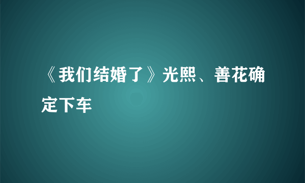 《我们结婚了》光熙、善花确定下车