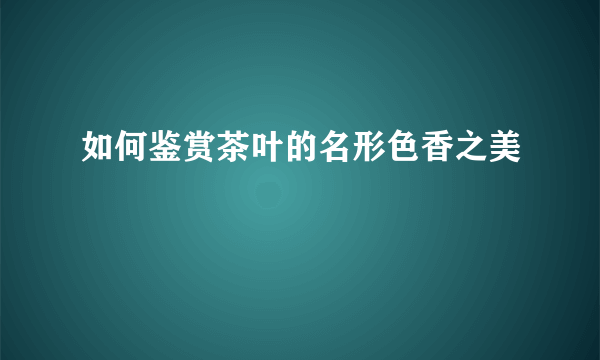 如何鉴赏茶叶的名形色香之美