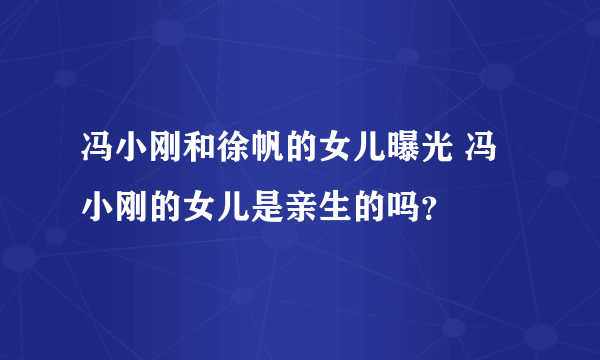 冯小刚和徐帆的女儿曝光 冯小刚的女儿是亲生的吗？