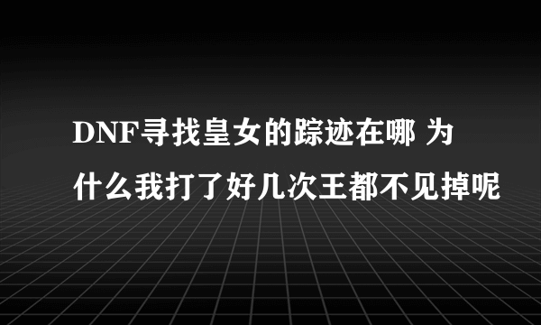 DNF寻找皇女的踪迹在哪 为什么我打了好几次王都不见掉呢