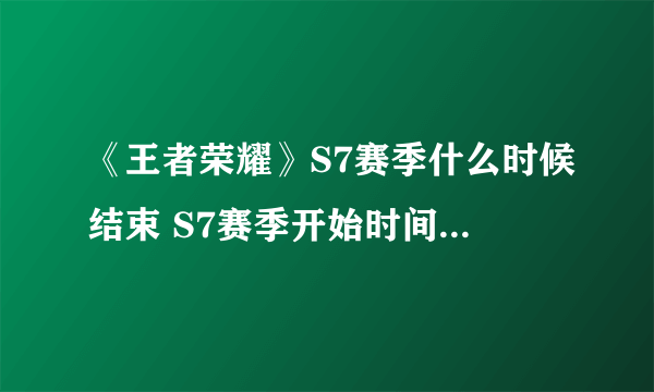 《王者荣耀》S7赛季什么时候结束 S7赛季开始时间是什么时候