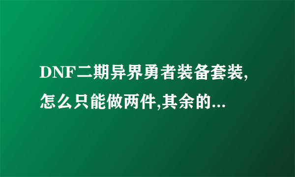 DNF二期异界勇者装备套装,怎么只能做两件,其余的怎样做?