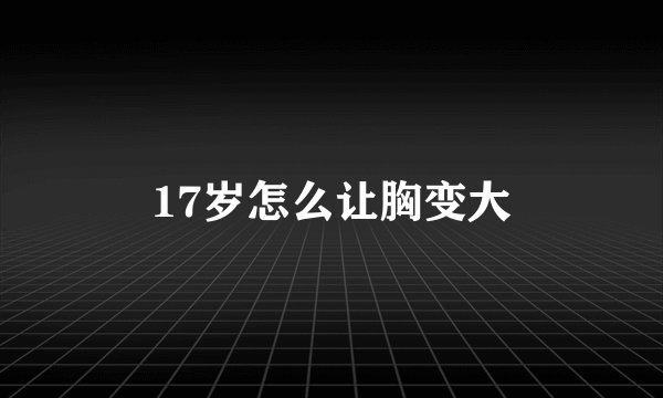 17岁怎么让胸变大