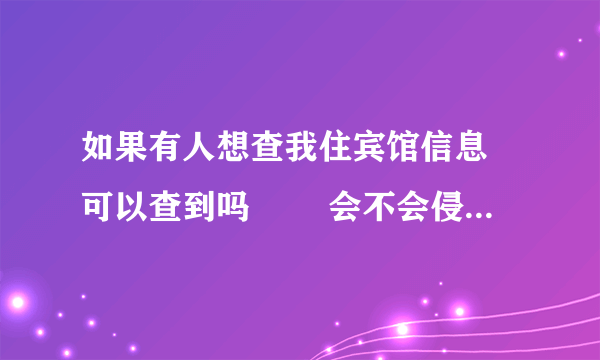 如果有人想查我住宾馆信息 可以查到吗   会不会侵犯隐私权，该怎么维权？