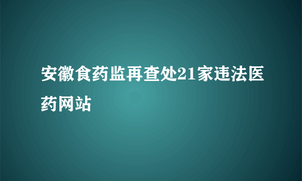 安徽食药监再查处21家违法医药网站