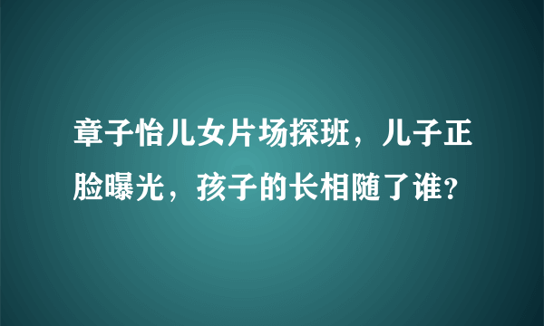 章子怡儿女片场探班，儿子正脸曝光，孩子的长相随了谁？