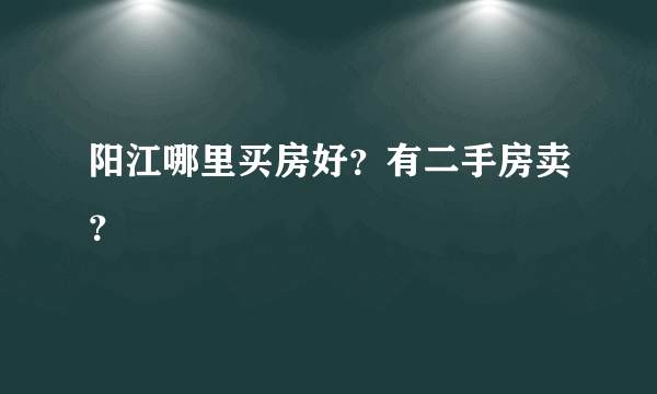 阳江哪里买房好？有二手房卖？