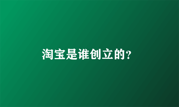 淘宝是谁创立的？