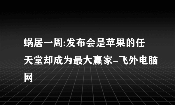 蜗居一周:发布会是苹果的任天堂却成为最大赢家-飞外电脑网