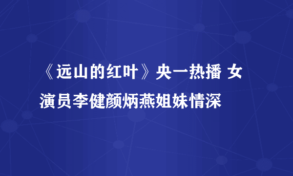 《远山的红叶》央一热播 女演员李健颜炳燕姐妹情深