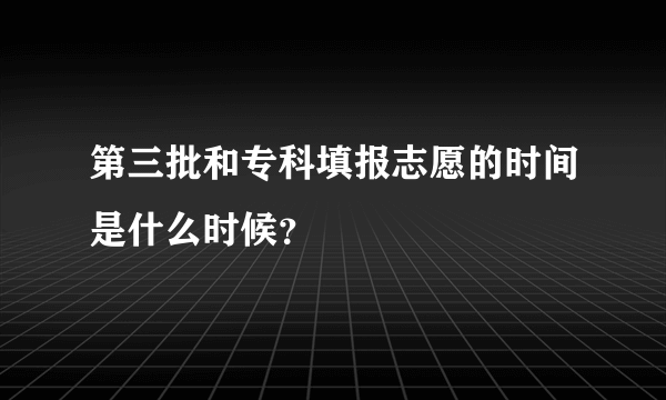 第三批和专科填报志愿的时间是什么时候？