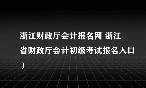 浙江财政厅会计报名网 浙江省财政厅会计初级考试报名入口）