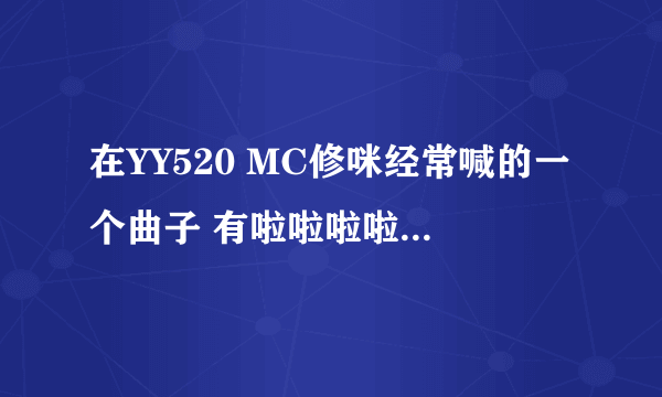 在YY520 MC修咪经常喊的一个曲子 有啦啦啦啦啦啦 啦啦啦啦啦 的 求曲名 各位大虾 给力点