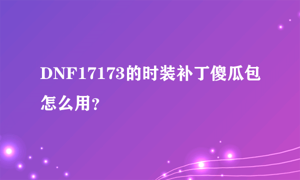 DNF17173的时装补丁傻瓜包怎么用？