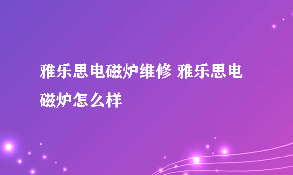 雅乐思电磁炉维修 雅乐思电磁炉怎么样