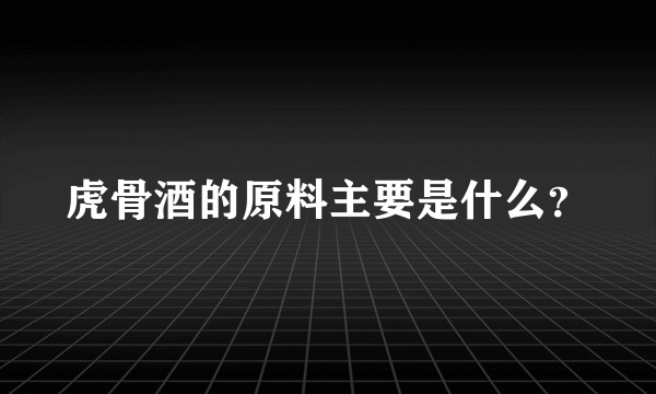 虎骨酒的原料主要是什么？