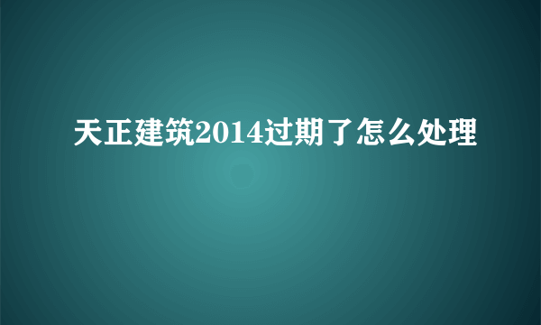 天正建筑2014过期了怎么处理